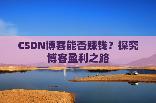 CSDN博客能否赚钱？探究博客盈利之路