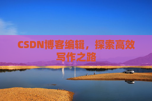 CSDN博客编辑，探索高效写作之路
