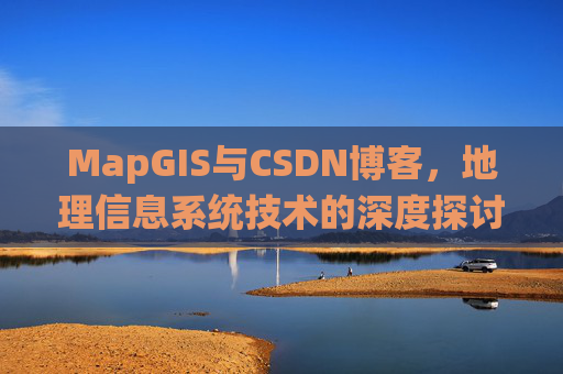 MapGIS与CSDN博客，地理信息系统技术的深度探讨